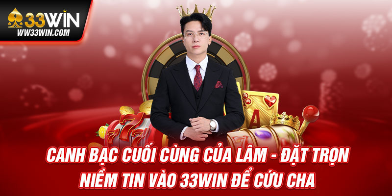 Canh bạc cuối cùng của Lâm - Đặt trọn niềm tin vào 33WIN để cứu cha
